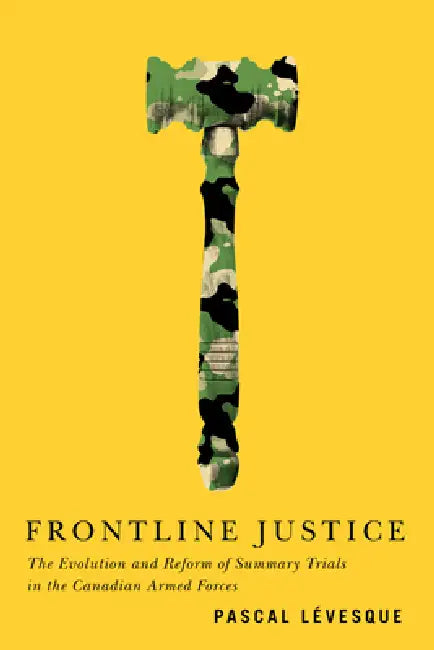 Frontline Justice: The Evolution and Reform of Summary Trials in the Canadian Armed Forces by Pascal Lévesque