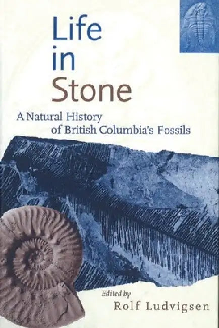 Life in Stone: A Natural History of British Columbia's Fossils by Rolf Ludvigsen