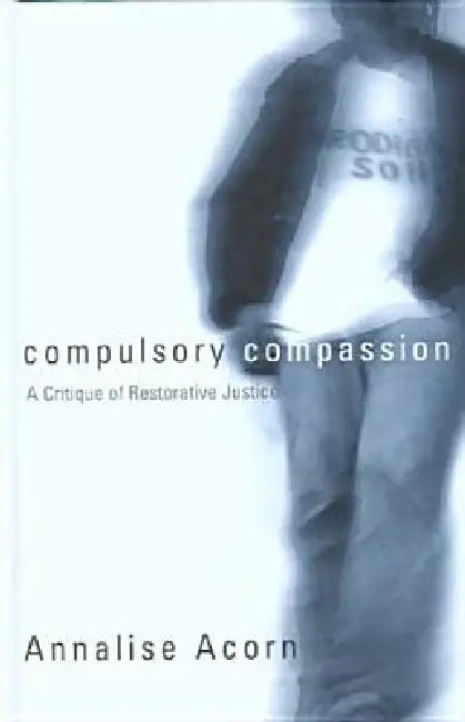 Compulsory Compassion: A Critique of Restorative Justice by Annalise Acorn