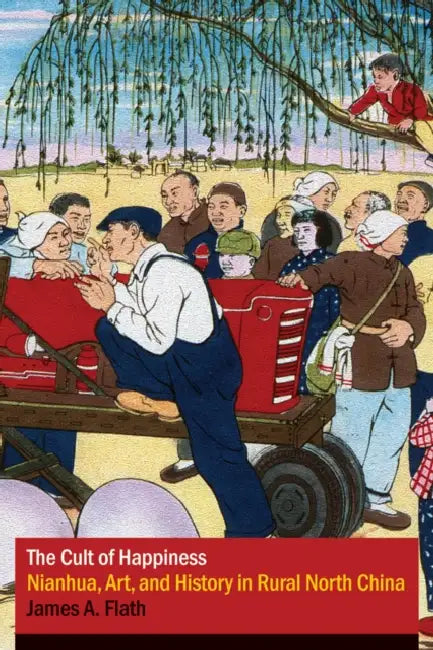 The Cult of Happiness: Nianhua, Art, and History in Rural North China by James A. Flath