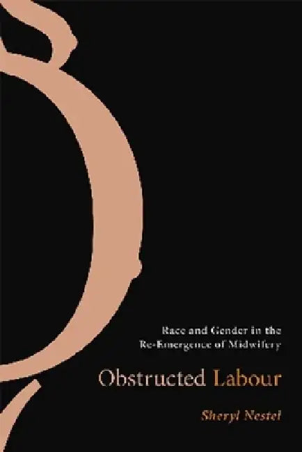 Obstructed Labour: Race and Gender in the Re-Emergence of Midwifery by Sheryl Nestel