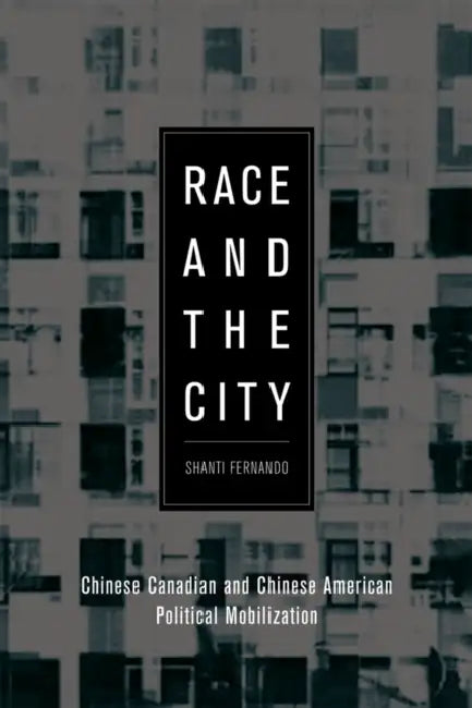 Race and the City: Chinese Canadian and Chinese American Political Mobilization by Shanti Fernando