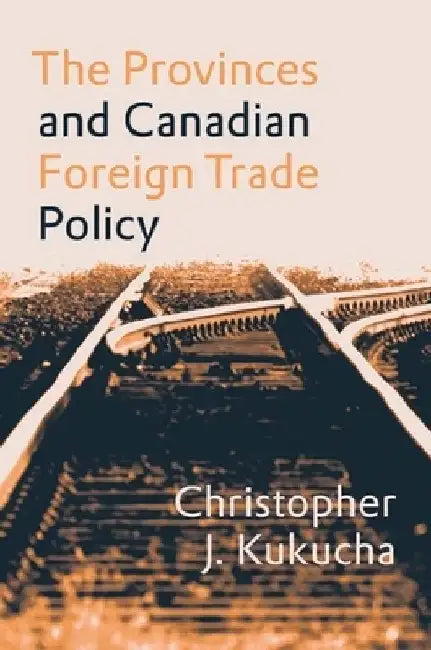The Provinces and Canadian Foreign Trade Policy by Christopher J. Kukucha