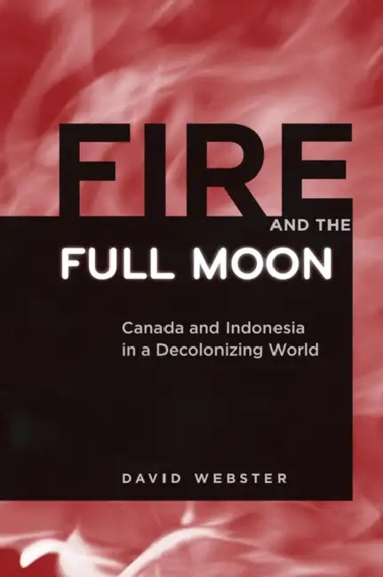 Fire and the Full Moon: Canada and Indonesia in a Decolonizing World by David Webster