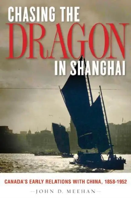 Chasing the Dragon in Shanghai: Canada's Early Relations with China, 1858-1952 by John D. Meehan