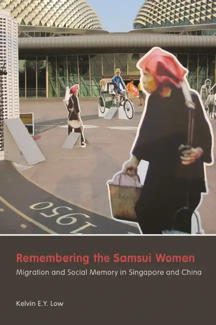 Remembering the Samsui Women: Migration and Social Memory in Singapore and China by Kelvin E. Y. Low