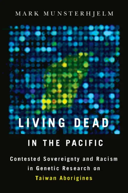 Living Dead in the Pacific: Contested Sovereignty and Racism in Genetic Research on Taiwan Aborigines by Mark Munsterhjelm