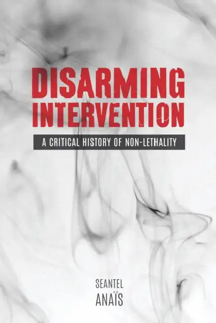 Disarming Intervention: A Critical History of Non-Lethality by Seantel Anaïs