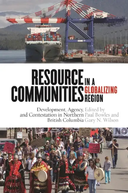 Resource Communities in a Globalizing Region: Development, Agency, and Contestation in Northern British Columbia by Paul Bowles