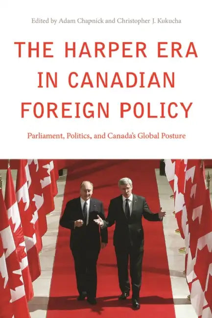 The Harper Era in Canadian Foreign Policy: Parliament, Politics, and Canada's Global Posture by Adam Chapnick