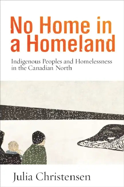 No Home in a Homeland: Indigenous Peoples and Homelessness in the Canadian North by Julia Christensen