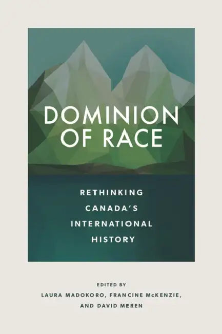Dominion of Race: Rethinking Canada's International History by Laura Madokoro