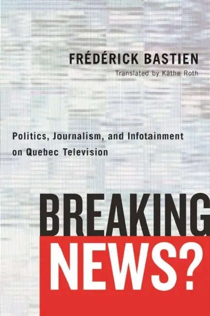Breaking News?: Politics, Journalism, and Infotainment on Quebec Television by Frédérick Bastien