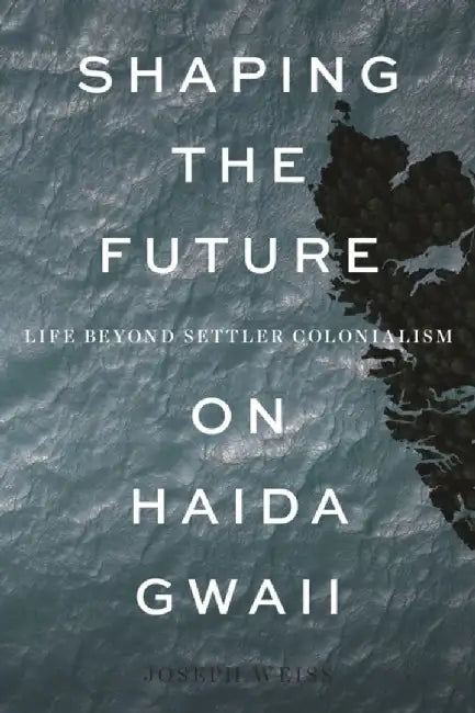 Shaping the Future on Haida Gwaii: Life Beyond Settler Colonialism by Joseph Weiss