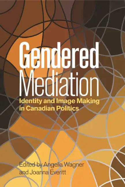 Gendered Mediation: Identity and Image Making in Canadian Politics by Angelia Wagner