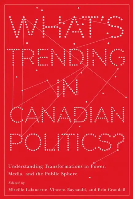 What's Trending in Canadian Politics?: Understanding Transformations in Power, Media, and the Public Sphere by Mireille Lalancette