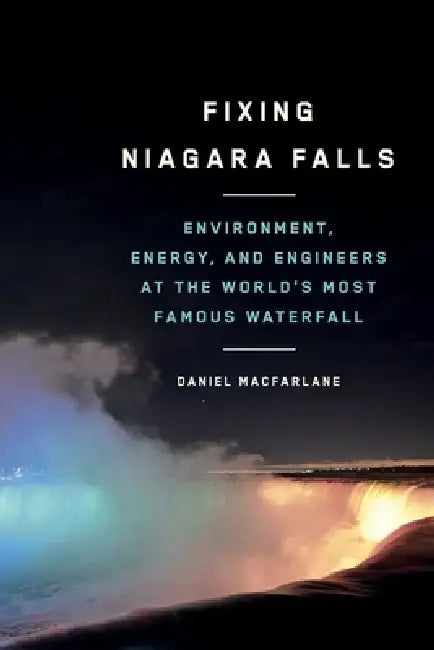 Fixing Niagara Falls: Environment, Energy, and Engineers at the World's Most Famous Waterfall by Daniel MacFarlane