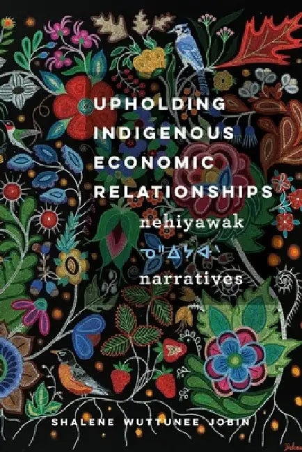 Upholding Indigenous Economic Relationships: Nehiyawak Narratives by Shalene Wuttunee Jobin