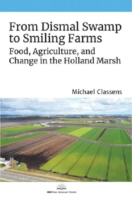 From Dismal Swamp to Smiling Farms: Food, Agriculture, and Change in the Holland Marsh by Michael Classens