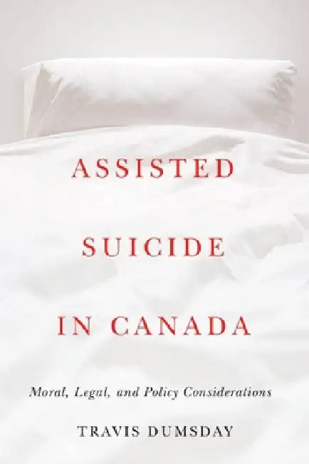 Assisted Suicide in Canada: Moral, Legal, and Policy Considerations by Travis Dumsday