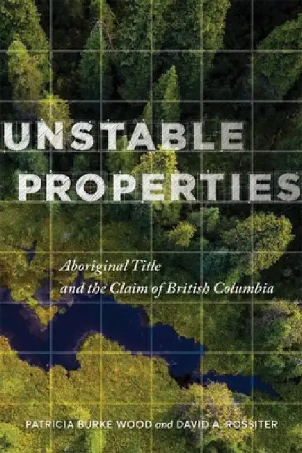 Unstable Properties: Aboriginal Title and the Claim of British Columbia by Patricia Burke Wood