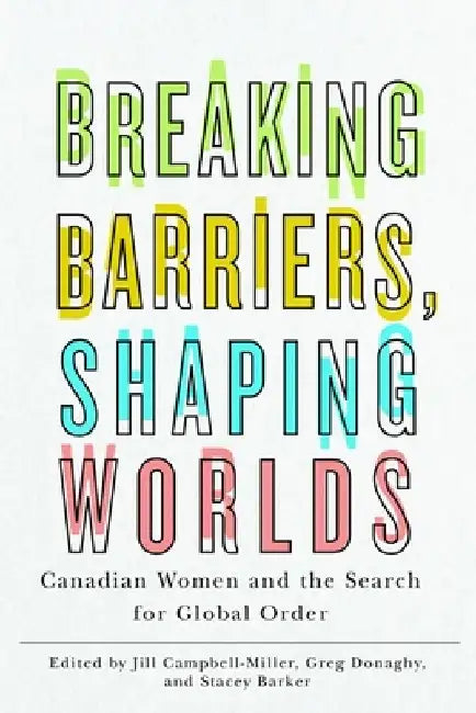 Breaking Barriers, Shaping Worlds: Canadian Women and the Search for Global Order by Jill Campbell-Miller