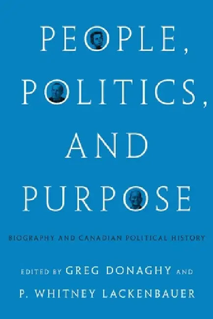 People, Politics, and Purpose: Biography and Canadian Political History by Greg Donaghy, P. Whitney Lackenbauer