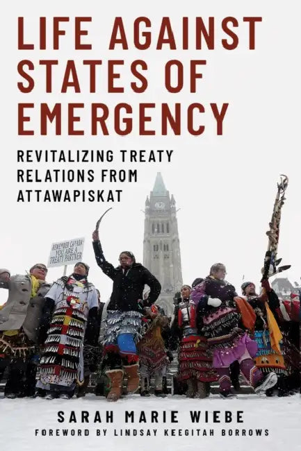 Life Against States of Emergency: Revitalizing Treaty Relations from Attawapiskat by Sarah Marie Wiebe, Lindsay Keegitah Borrows