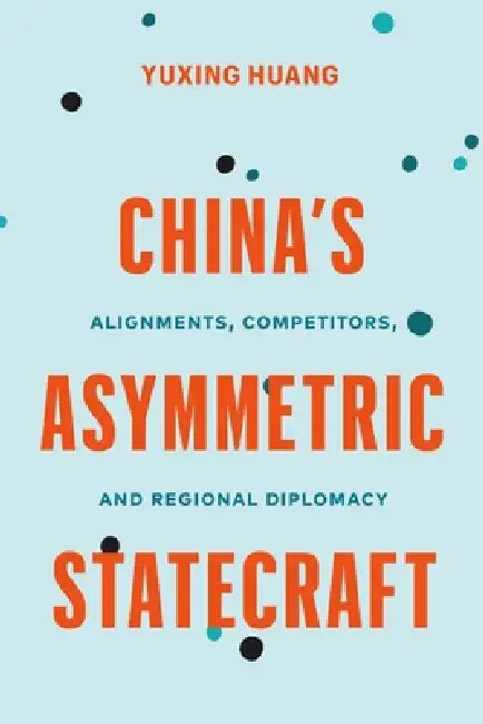 China's Asymmetric Statecraft: Alignments, Competitors, and Regional Diplomacy by Yuxing Huang