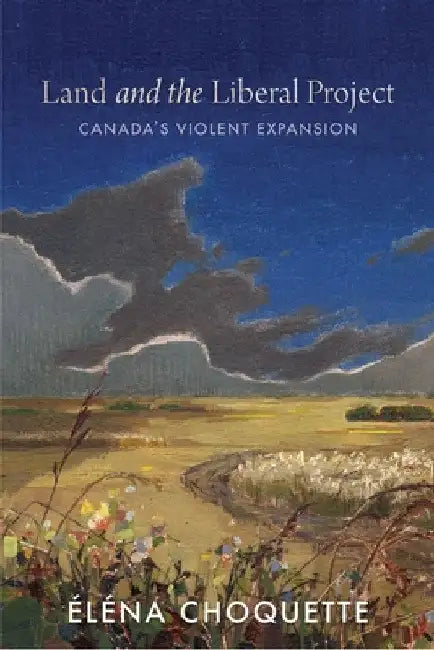Land and the Liberal Project: Canada's Violent Expansion by Éléna Choquette