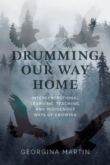 Drumming Our Way Home: Intergenerational Learning, Teaching, and Indigenous Ways of Knowing by Georgina Martin