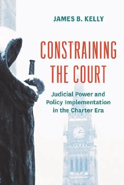 Constraining the Court: Judicial Power and Policy Implementation in the Charter Era by James B. Kelly