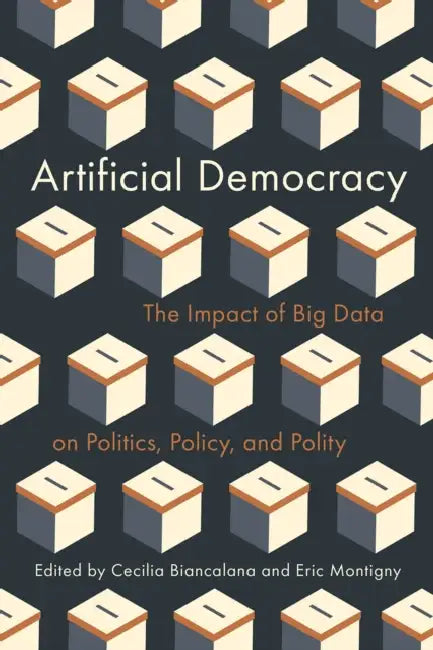 Artificial Democracy: The Impact of Big Data on Politics, Policy, and Polity by Cecilia Biancalana, Eric Montigny