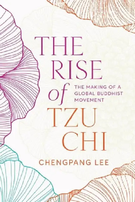The Rise of Tzu CHI: The Making of a Global Buddhist Movement by Chengpang Lee