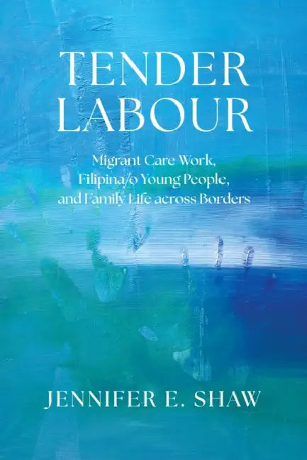 Tender Labour: Migrant Care Work, Filipina/O Young People, and Family Life Across Borders by Jennifer E. Shaw