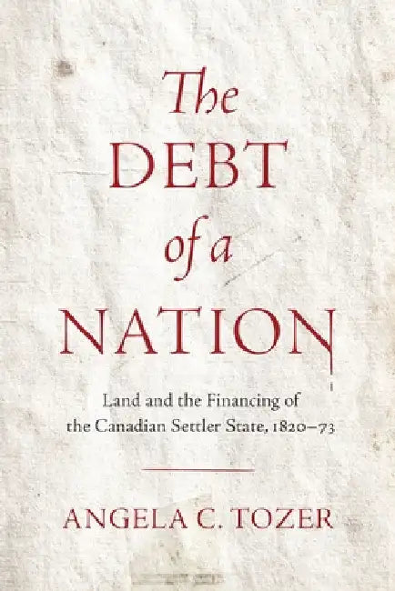 The Debt of a Nation: Land and the Financing of the Canadian Settler State, 1820-73 by Angela C. Tozer