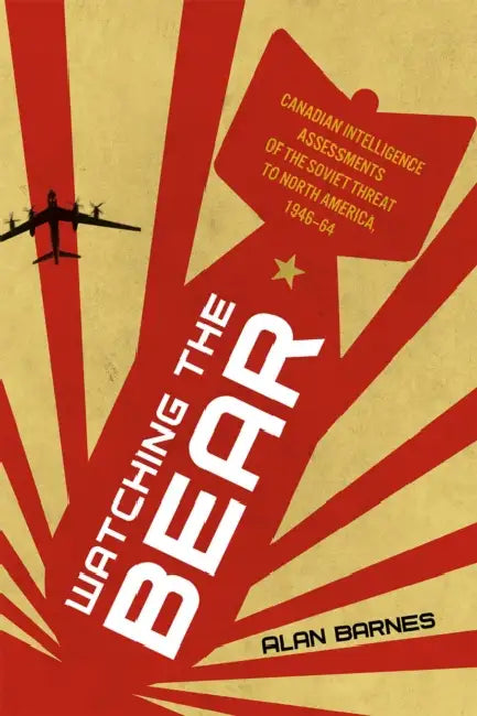 Watching the Bear: Canadian Intelligence Assessments of the Soviet Threat to North America, 1946-1964 by Alan Barnes