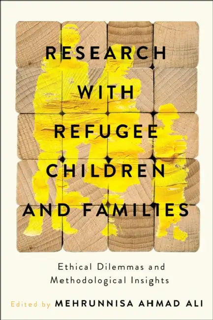 Research with Refugee Children and Families: Ethical Dilemmas and Methodological Insights by Mehrunnisa Ahmad Ali