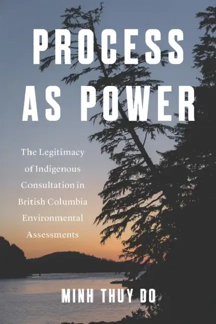 Process as Power: The Legitimacy of Indigenous Consultation in British Columbia Environmental Assessments by Minh Thuy Do