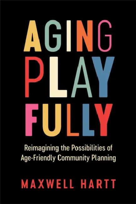Aging Playfully: Reimagining the Possibilities of Age-Friendly Community Planning by Maxwell Hartt