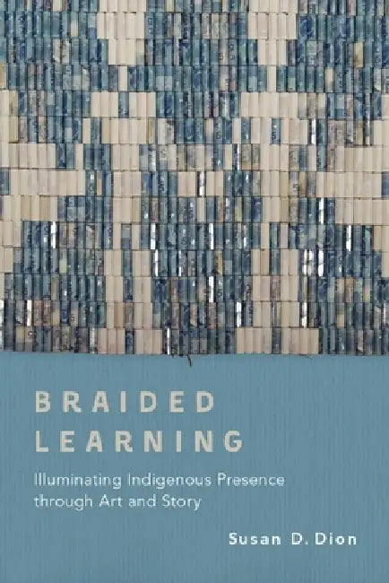 Braided Learning: Illuminating Indigenous Presence Through Art and Story by Susan D. Dion