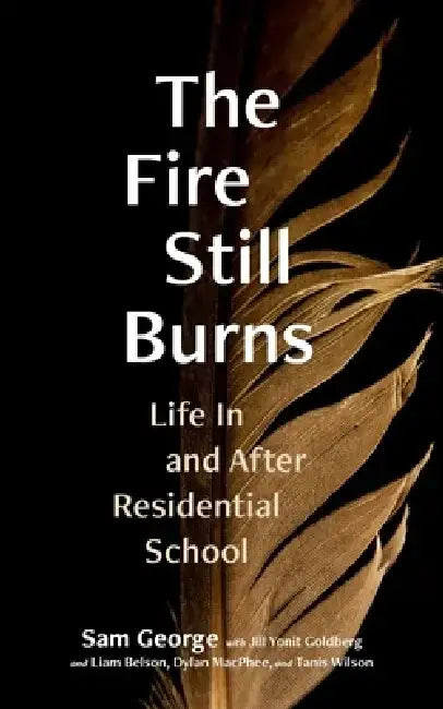 The Fire Still Burns: Life in and After Residential School by Sam George