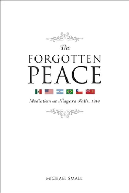 The Forgotten Peace: Mediation at Niagara Falls, 1914 by Michael Small