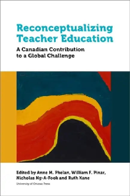 Reconceptualizing Teacher Education: A Canadian Contribution to a Global Challenge by Anne M. Phelan