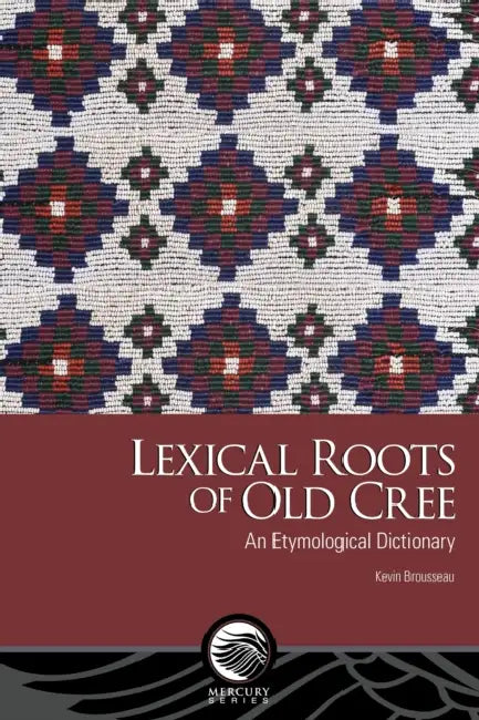 Lexical Roots of Old Cree: An Etymological Dictionary by Kevin Brousseau