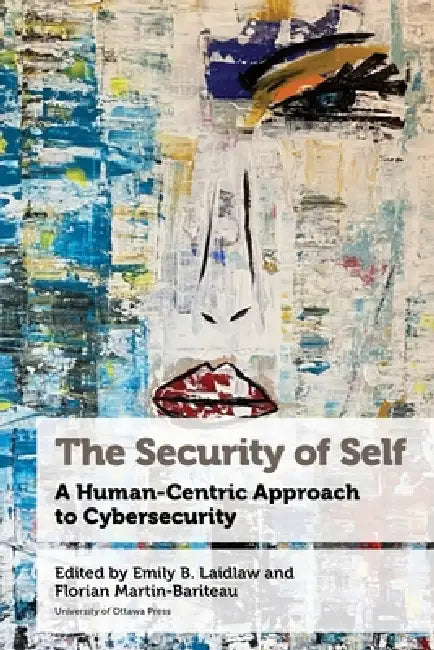 The Security of Self: A Human-Centric Approach to Cybersecurity by Emily B. Laidlaw, Florian Martin-Bariteau, Amarnath Amarasingam