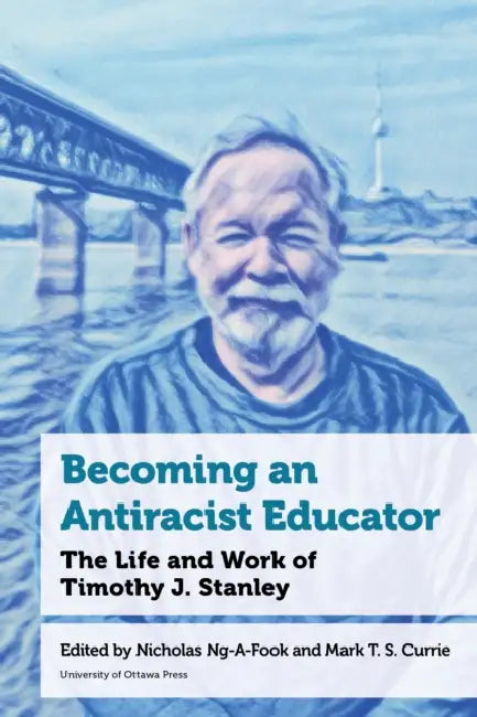 Becoming an Antiracist Educator: The Life and Work of Timothy J. Stanley by Nicholas Ng-A-Fook, Mark T. S. Currie, Shannon Conway