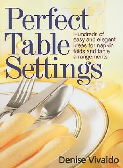 Perfect Table Settings: Hundreds of Easy and Elegant Ideas for Napkin Folds and Table Arrangements by Denise Vivaldo