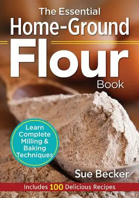 The Essential Home-Ground Flour Book: Learn Complete Milling and Baking Techniques, Includes 100 Delicious Recipes by Sue Becker