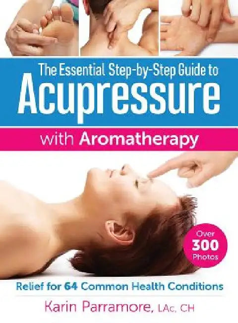 The Essential Step-By-Step Guide to Acupressure with Aromatherapy: Relief for 64 Common Health Conditions by Karin Parramore